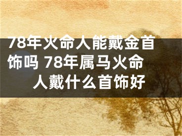 78年火命人能戴金首饰吗 78年属马火命人戴什么首饰好
