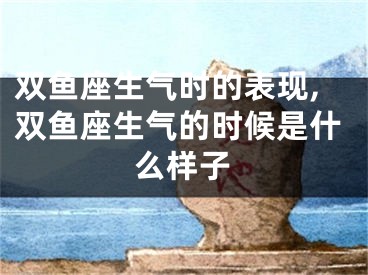 双鱼座生气时的表现,双鱼座生气的时候是什么样子