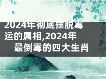 2024年彻底摆脱霉运的属相,2024年最倒霉的四大生肖