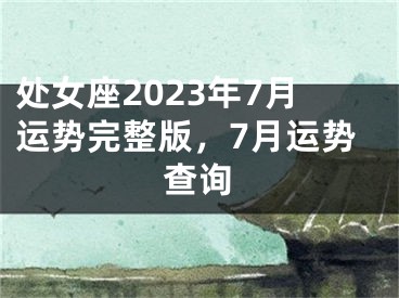 处女座2023年7月运势完整版，7月运势查询