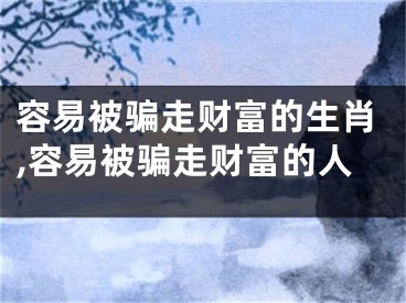 容易被骗走财富的生肖,容易被骗走财富的人
