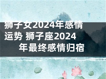 狮子女2024年感情运势 狮子座2024年最终感情归宿