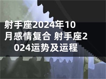 射手座2024年10月感情复合 射手座2024运势及运程
