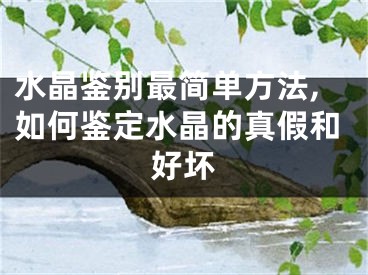 水晶鉴别最简单方法,如何鉴定水晶的真假和好坏