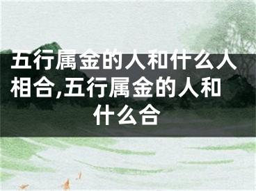 五行属金的人和什么人相合,五行属金的人和什么合