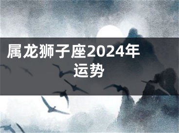 属龙狮子座2024年运势