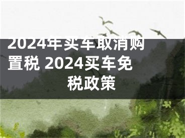 2024年买车取消购置税 2024买车免税政策