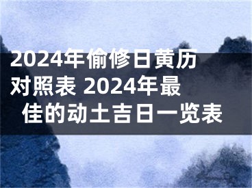 2024年偷修日黄历对照表 2024年最佳的动土吉日一览表