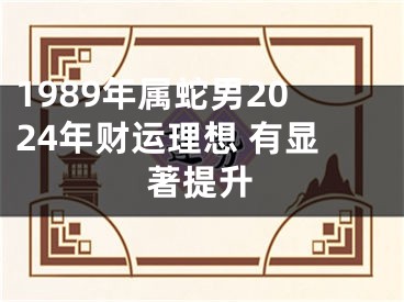 1989年属蛇男2024年财运理想 有显著提升