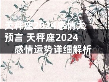 天秤座2024感情大预言 天秤座2024感情运势详细解析