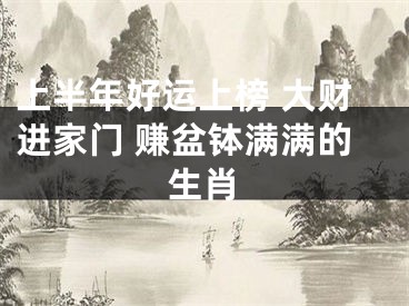 上半年好运上榜 大财进家门 赚盆钵满满的生肖