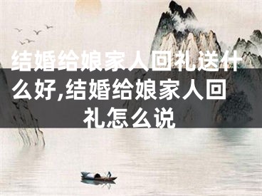 结婚给娘家人回礼送什么好,结婚给娘家人回礼怎么说
