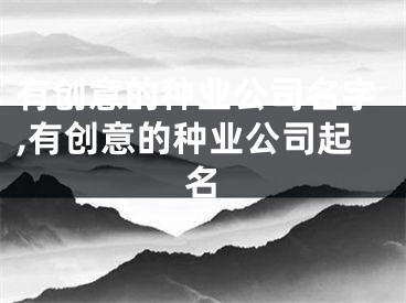 有创意的种业公司名字,有创意的种业公司起名