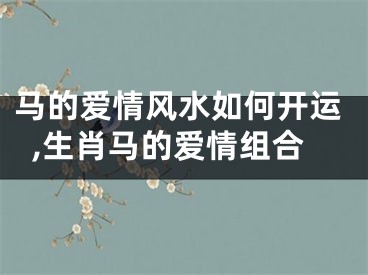 马的爱情风水如何开运,生肖马的爱情组合