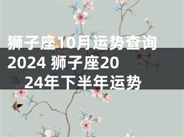 狮子座10月运势查询2024 狮子座2024年下半年运势