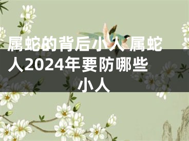 属蛇的背后小人 属蛇人2024年要防哪些小人
