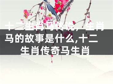 十二生肖马传说，生肖马的故事是什么,十二生肖传奇马生肖