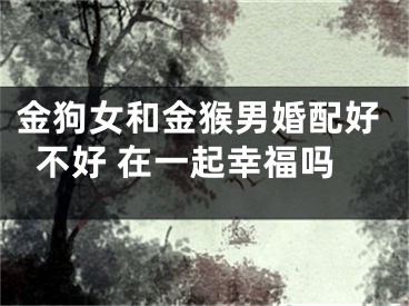 金狗女和金猴男婚配好不好 在一起幸福吗