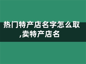 热门特产店名字怎么取,卖特产店名