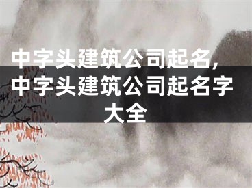 中字头建筑公司起名,中字头建筑公司起名字大全