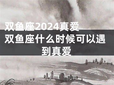 双鱼座2024真爱 双鱼座什么时候可以遇到真爱