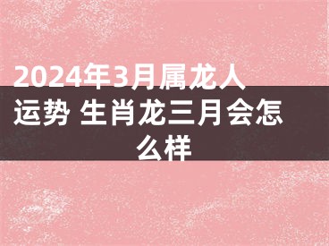2024年3月属龙人运势 生肖龙三月会怎么样