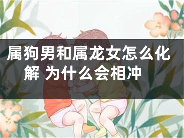 属狗男和属龙女怎么化解 为什么会相冲
