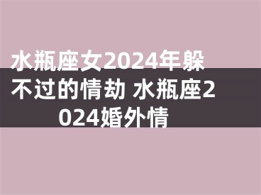 水瓶座女2024年躲不过的情劫 水瓶座2024婚外情