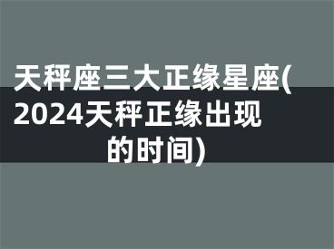 天秤座三大正缘星座(2024天秤正缘出现的时间)