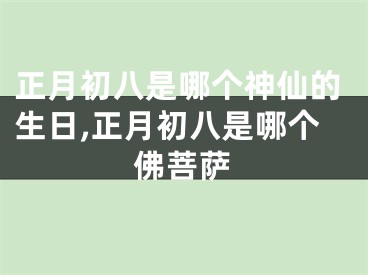 正月初八是哪个神仙的生日,正月初八是哪个佛菩萨