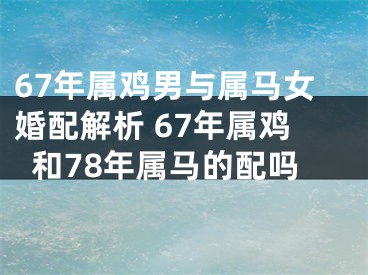 67年属鸡男与属马女婚配解析 67年属鸡和78年属马的配吗