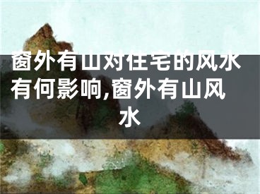 窗外有山对住宅的风水有何影响,窗外有山风水