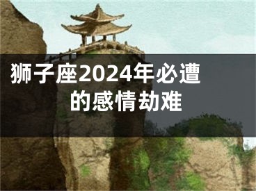 狮子座2024年必遭的感情劫难
