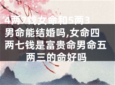4两7钱女命和5两3男命能结婚吗,女命四两七钱是富贵命男命五两三的命好吗