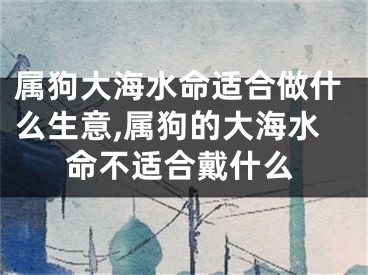 属狗大海水命适合做什么生意,属狗的大海水命不适合戴什么