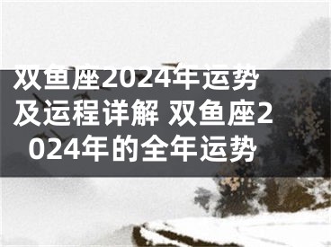 双鱼座2024年运势及运程详解 双鱼座2024年的全年运势