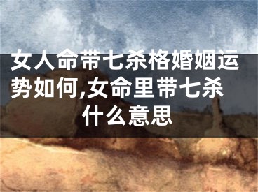 女人命带七杀格婚姻运势如何,女命里带七杀什么意思