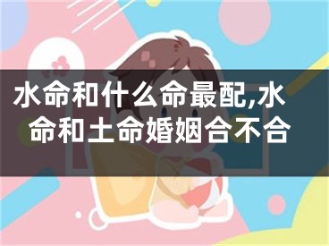 水命和什么命最配,水命和土命婚姻合不合