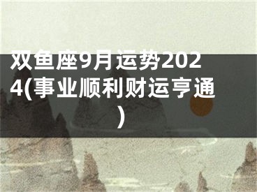 双鱼座9月运势2024(事业顺利财运亨通)