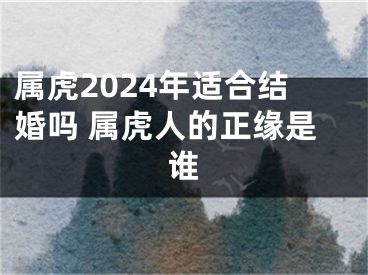 属虎2024年适合结婚吗 属虎人的正缘是谁