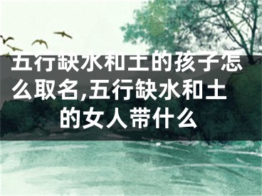 五行缺水和土的孩子怎么取名,五行缺水和土的女人带什么