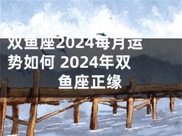 双鱼座2024每月运势如何 2024年双鱼座正缘