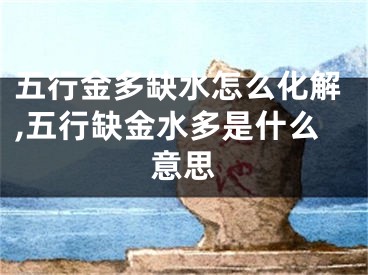 五行金多缺水怎么化解,五行缺金水多是什么意思