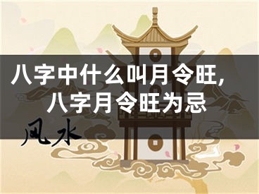 八字中什么叫月令旺,八字月令旺为忌