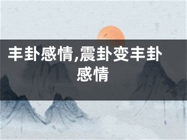丰卦感情,震卦变丰卦感情