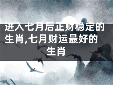 进入七月后正财稳定的生肖,七月财运最好的生肖