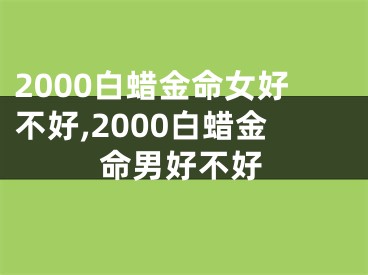 2000白蜡金命女好不好,2000白蜡金命男好不好