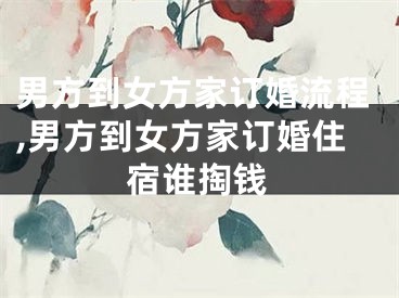 男方到女方家订婚流程,男方到女方家订婚住宿谁掏钱