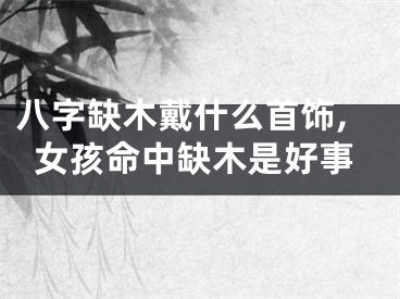八字缺木戴什么首饰,女孩命中缺木是好事