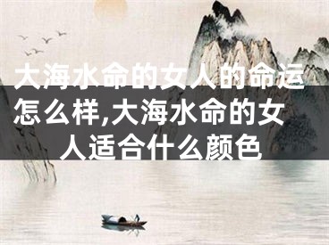 大海水命的女人的命运怎么样,大海水命的女人适合什么颜色